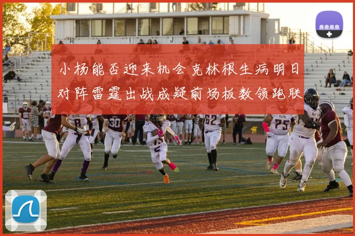 小杨能否迎来机会克林根生病明日对阵雷霆出战成疑前场板数领跑联盟