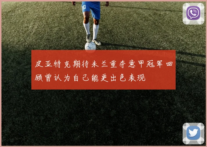 皮亚特克期待米兰重夺意甲冠军回顾曾认为自己能更出色表现