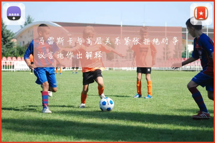 马雷斯卡与高层关系紧张拒绝对争议言论作出解释