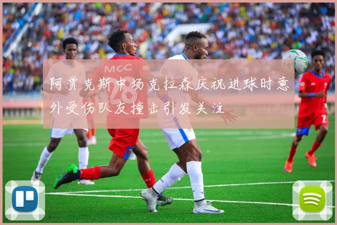 阿贾克斯中场克拉森庆祝进球时意外受伤队友撞击引发关注