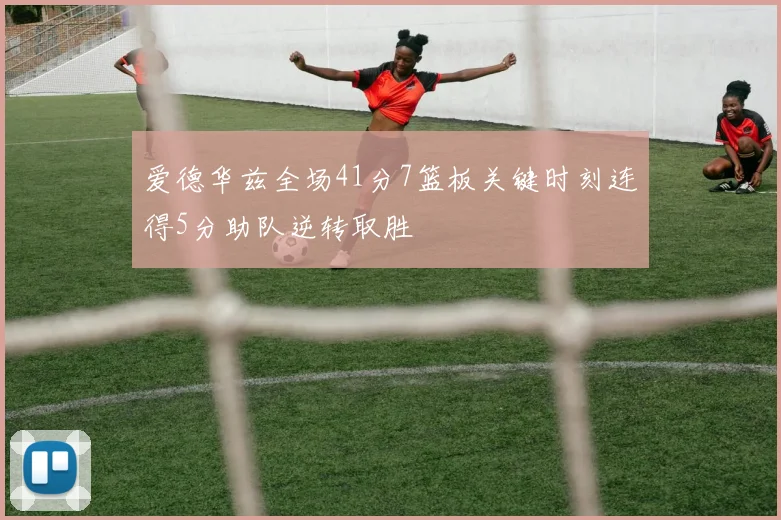 爱德华兹全场41分7篮板关键时刻连得5分助队逆转取胜