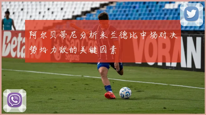 阿尔贝蒂尼分析米兰德比中场对决势均力敌的关键因素