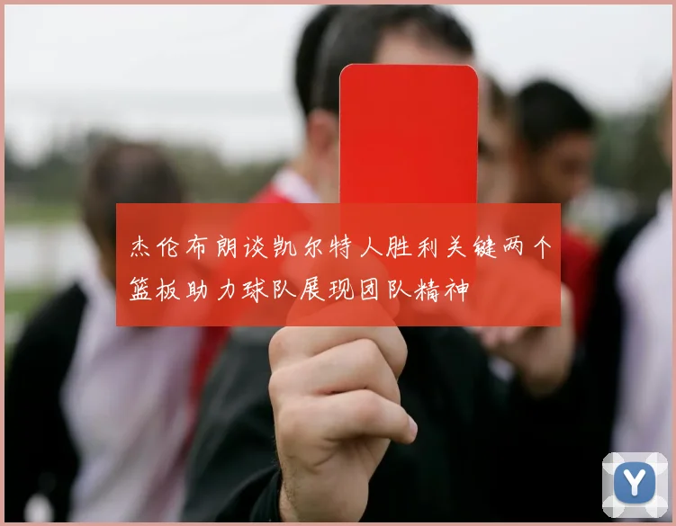 杰伦布朗谈凯尔特人胜利关键两个篮板助力球队展现团队精神