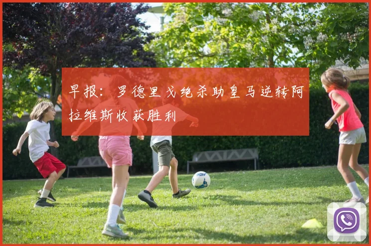 早报：罗德里戈绝杀助皇马逆转阿拉维斯收获胜利