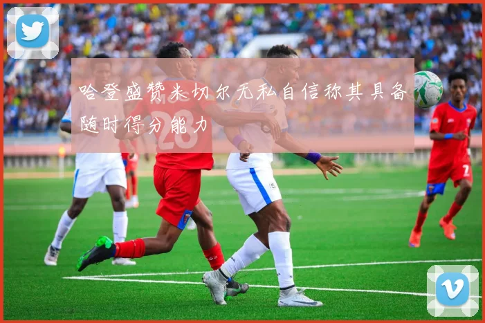 哈登盛赞米切尔无私自信称其具备随时得分能力