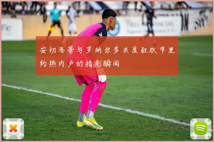 安切洛蒂与罗纳尔多共度狂欢节里约热内卢的精彩瞬间