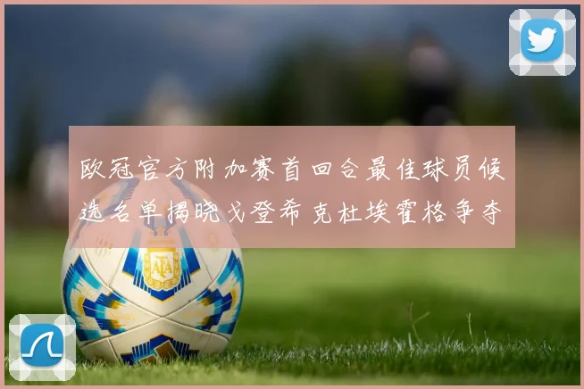 欧冠官方附加赛首回合最佳球员候选名单揭晓戈登希克杜埃霍格争夺荣誉