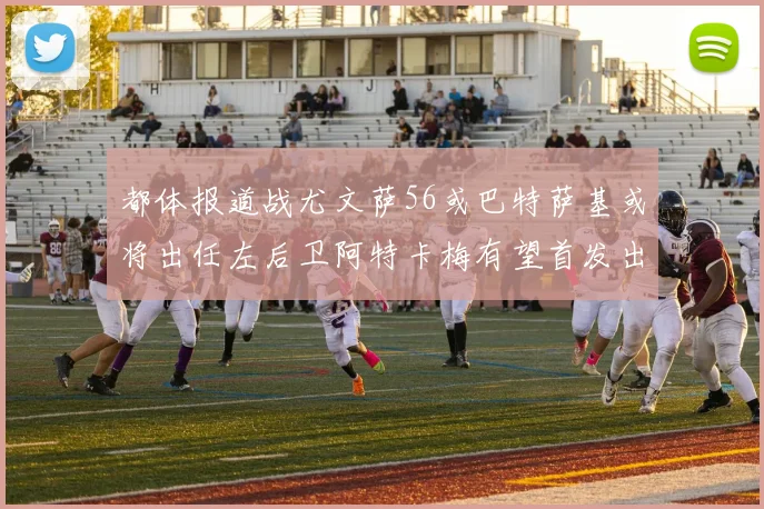 都体报道战尤文萨56或巴特萨基或将出任左后卫阿特卡梅有望首发出战