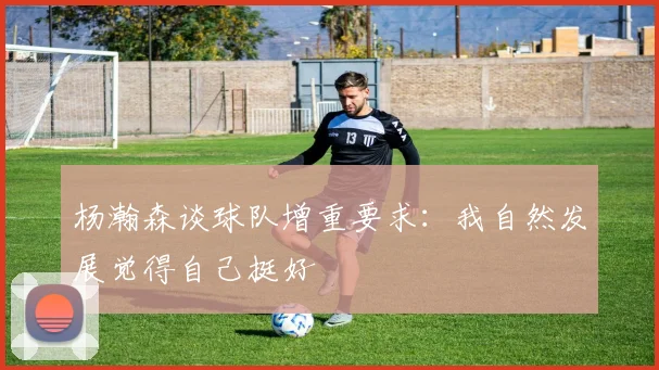 杨瀚森谈球队增重要求：我自然发展觉得自己挺好