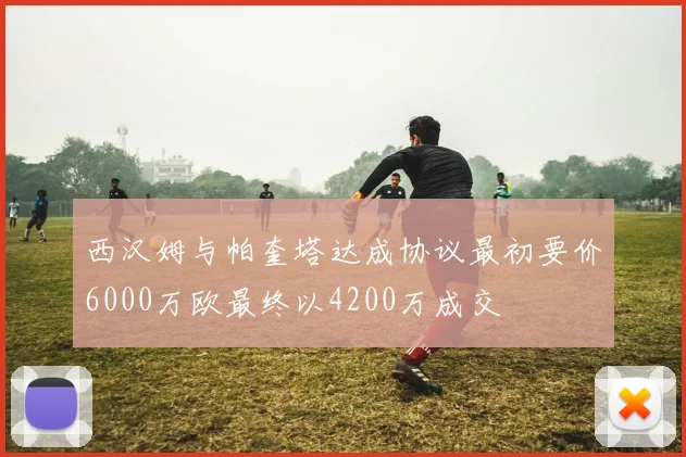 西汉姆与帕奎塔达成协议最初要价6000万欧最终以4200万成交