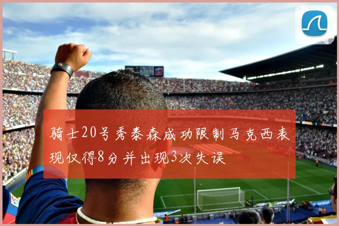 骑士20号秀泰森成功限制马克西表现仅得8分并出现3次失误