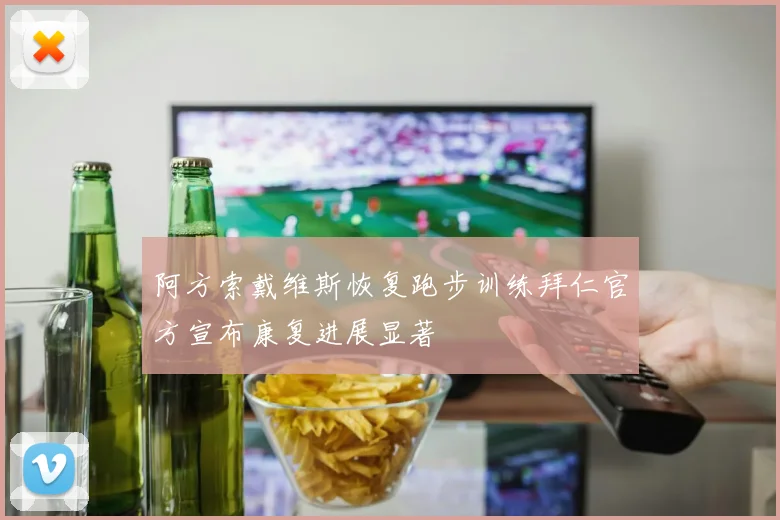 阿方索戴维斯恢复跑步训练拜仁官方宣布康复进展显著