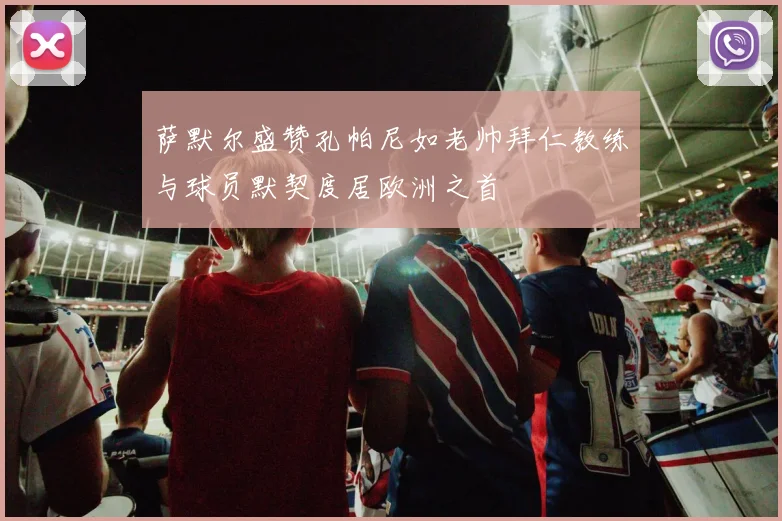 萨默尔盛赞孔帕尼如老帅拜仁教练与球员默契度居欧洲之首