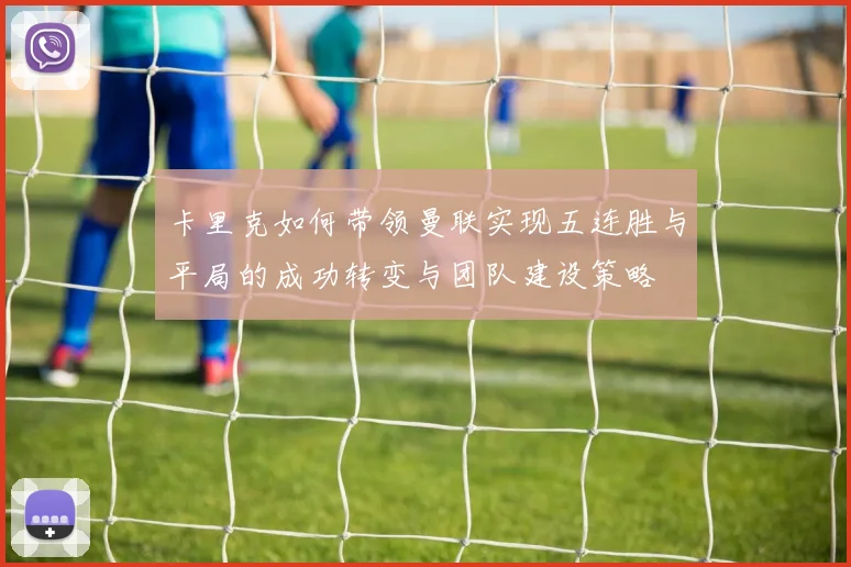 卡里克如何带领曼联实现五连胜与平局的成功转变与团队建设策略