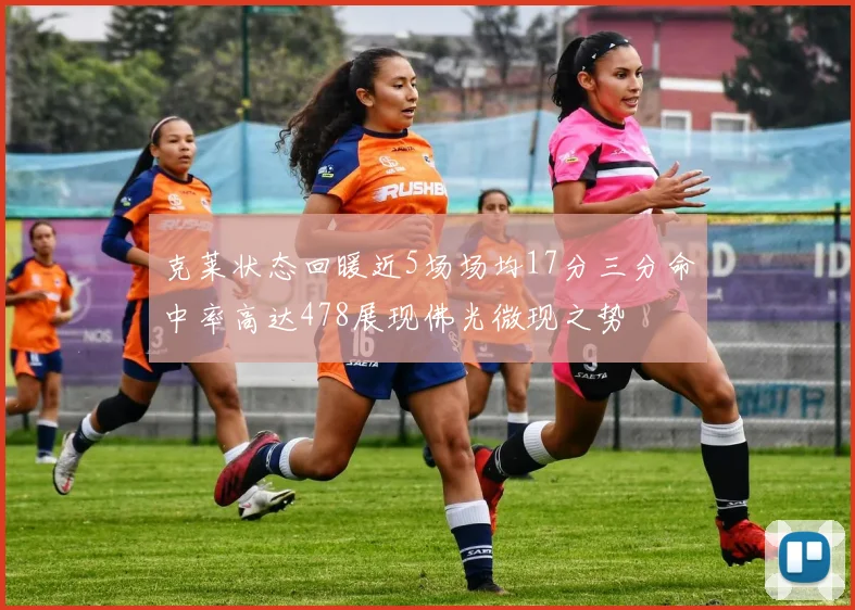 克莱状态回暖近5场场均17分三分命中率高达478展现佛光微现之势