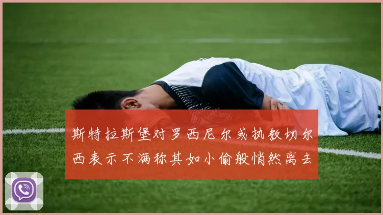 斯特拉斯堡对罗西尼尔或执教切尔西表示不满称其如小偷般悄然离去