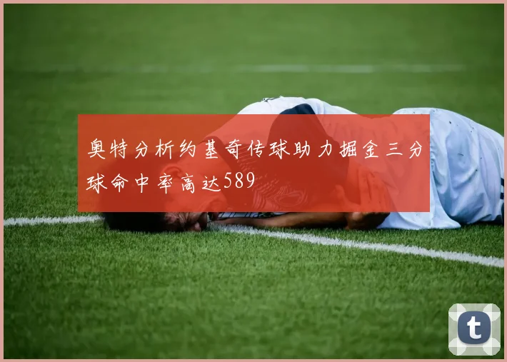 奥特分析约基奇传球助力掘金三分球命中率高达589