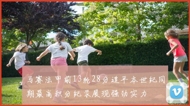 马赛法甲前13轮28分追平本世纪同期最高积分纪录展现强劲实力