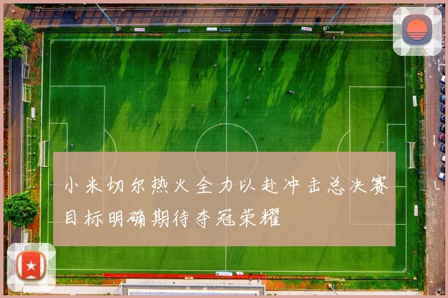 小米切尔热火全力以赴冲击总决赛目标明确期待夺冠荣耀