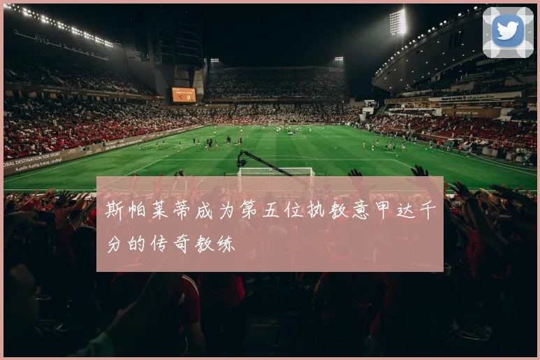 斯帕莱蒂成为第五位执教意甲达千分的传奇教练