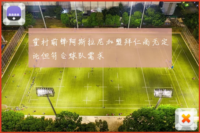 霍村前锋阿斯拉尼加盟拜仁尚无定论但符合球队需求