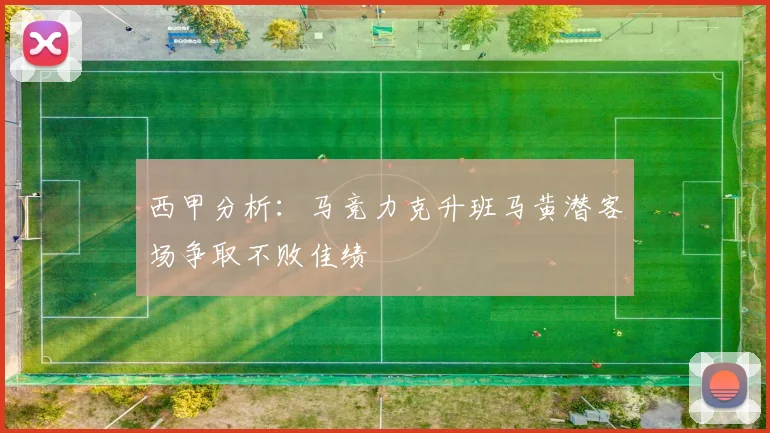 西甲分析：马竞力克升班马黄潜客场争取不败佳绩