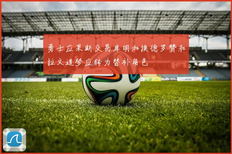 勇士应果断交易库明加换德罗赞和拉文追梦应转为替补角色