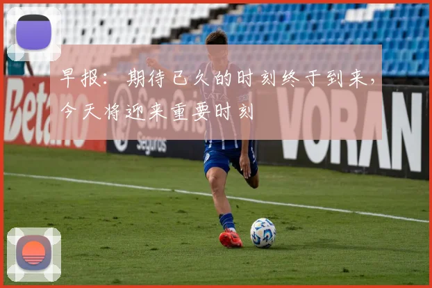 早报：期待已久的时刻终于到来，今天将迎来重要时刻
