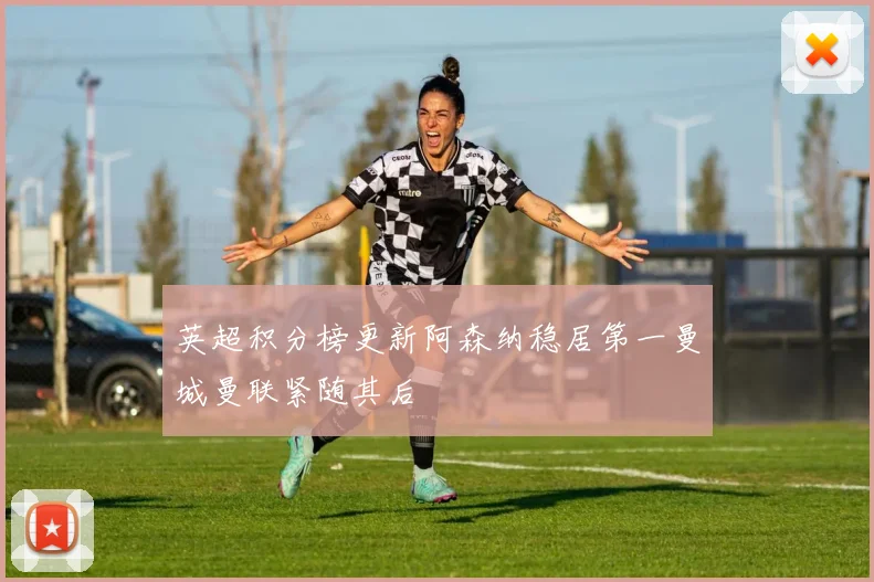 英超积分榜更新阿森纳稳居第一曼城曼联紧随其后