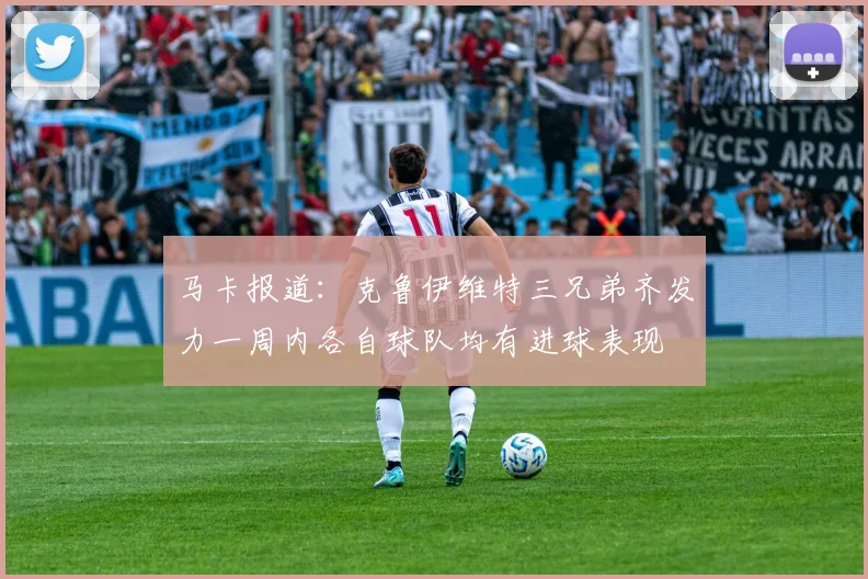 马卡报道：克鲁伊维特三兄弟齐发力一周内各自球队均有进球表现