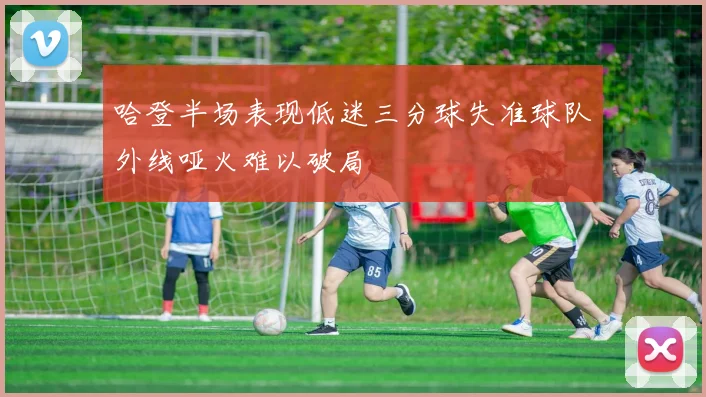哈登半场表现低迷三分球失准球队外线哑火难以破局