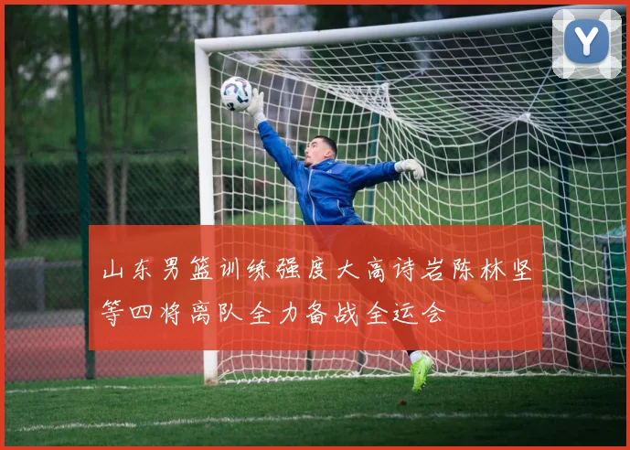 山东男篮训练强度大高诗岩陈林坚等四将离队全力备战全运会