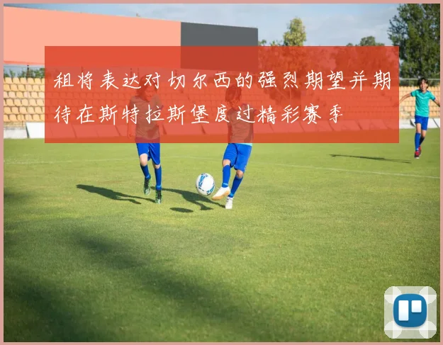 租将表达对切尔西的强烈期望并期待在斯特拉斯堡度过精彩赛季