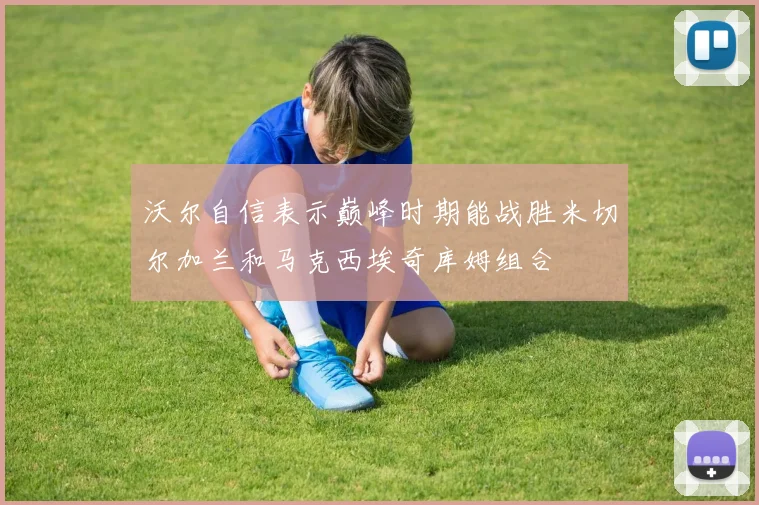 沃尔自信表示巅峰时期能战胜米切尔加兰和马克西埃奇库姆组合