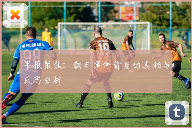 早报聚焦：翻车事件背后的真相与反思分析