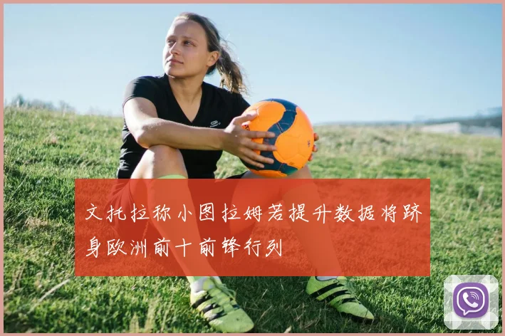 文托拉称小图拉姆若提升数据将跻身欧洲前十前锋行列
