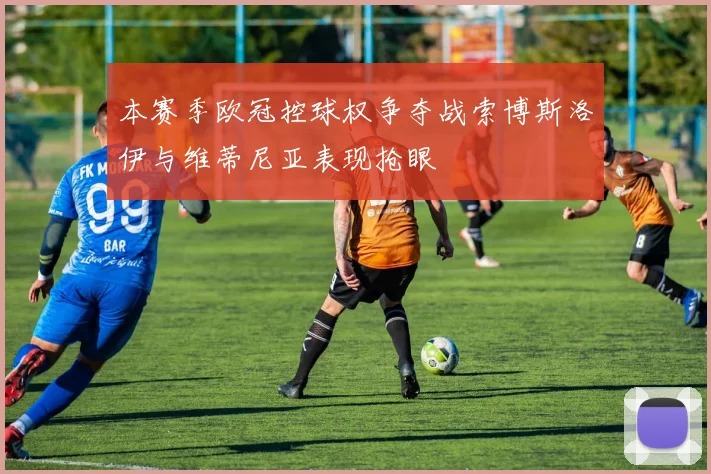 本赛季欧冠控球权争夺战索博斯洛伊与维蒂尼亚表现抢眼