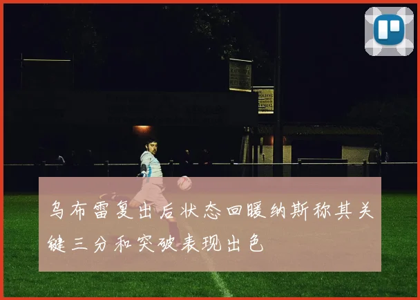 乌布雷复出后状态回暖纳斯称其关键三分和突破表现出色