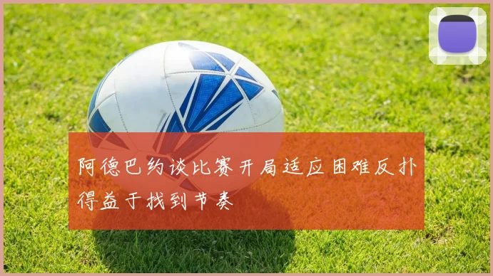 阿德巴约谈比赛开局适应困难反扑得益于找到节奏