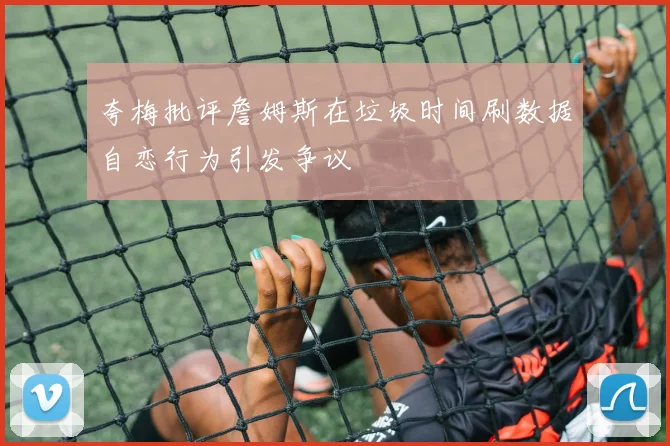 夸梅批评詹姆斯在垃圾时间刷数据自恋行为引发争议