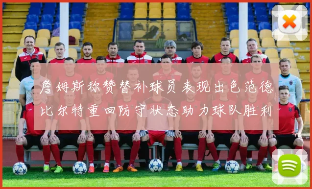 詹姆斯称赞替补球员表现出色范德比尔特重回防守状态助力球队胜利