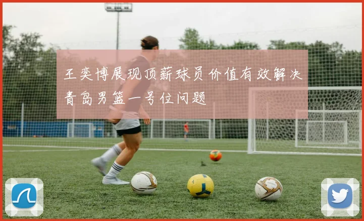 王奕博展现顶薪球员价值有效解决青岛男篮一号位问题