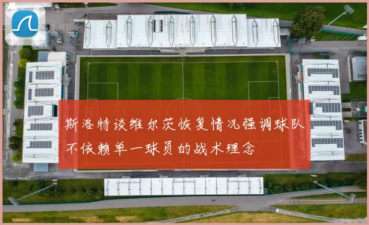 斯洛特谈维尔茨恢复情况强调球队不依赖单一球员的战术理念