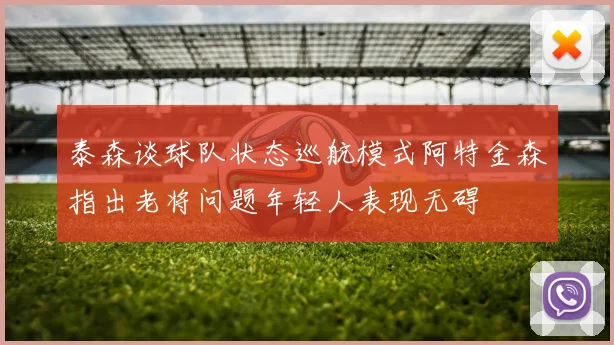 泰森谈球队状态巡航模式阿特金森指出老将问题年轻人表现无碍