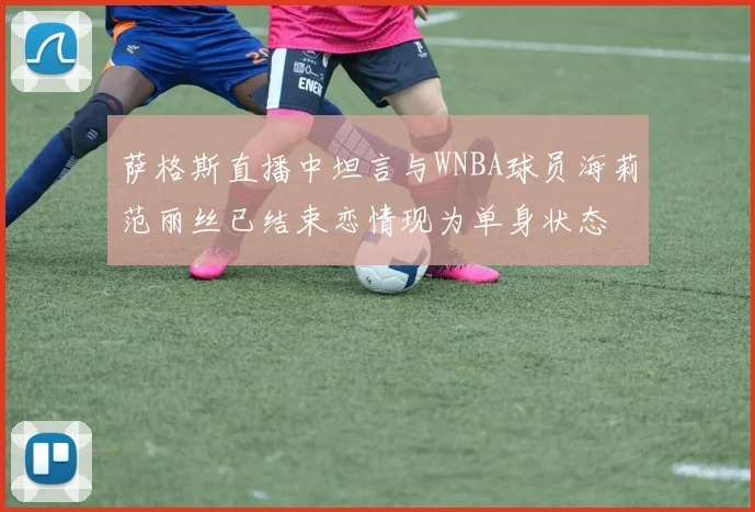 萨格斯直播中坦言与WNBA球员海莉范丽丝已结束恋情现为单身状态