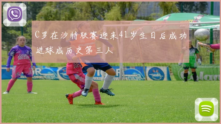 C罗在沙特联赛迎来41岁生日后成功进球成历史第三人