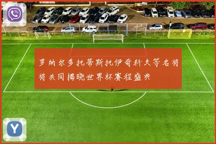罗纳尔多托蒂斯托伊奇科夫等名将将共同揭晓世界杯赛程盛典