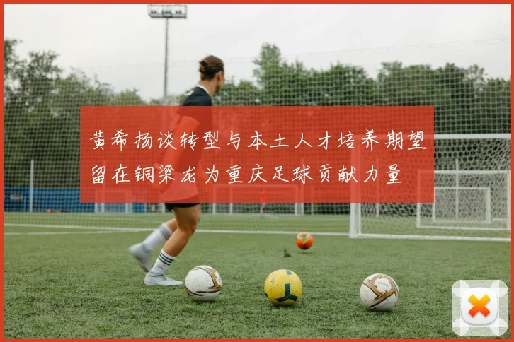 黄希扬谈转型与本土人才培养期望留在铜梁龙为重庆足球贡献力量