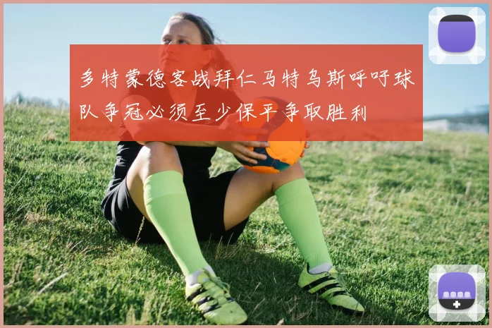 多特蒙德客战拜仁马特乌斯呼吁球队争冠必须至少保平争取胜利